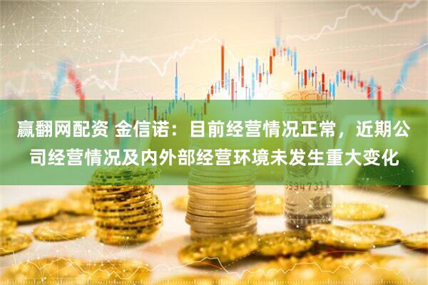 赢翻网配资 金信诺：目前经营情况正常，近期公司经营情况及内外部经营环境未发生重大变化