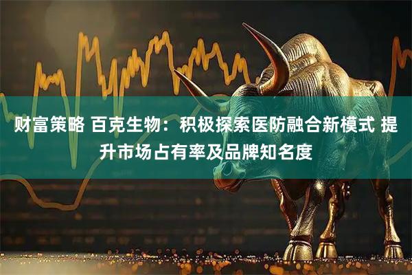 财富策略 百克生物：积极探索医防融合新模式 提升市场占有率及品牌知名度