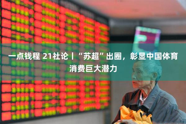 一点钱程 21社论丨“苏超”出圈，彰显中国体育消费巨大潜力
