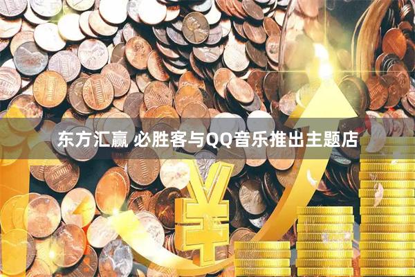 东方汇赢 必胜客与QQ音乐推出主题店