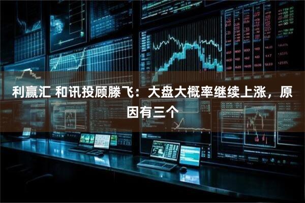 利赢汇 和讯投顾滕飞：大盘大概率继续上涨，原因有三个
