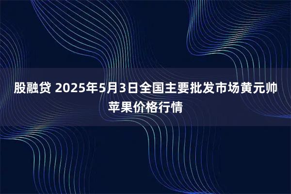 股融贷 2025年5月3日全国主要批发市场黄元帅苹果价格行情