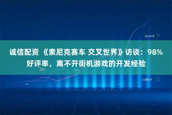 诚信配资 《索尼克赛车 交叉世界》访谈：98%好评率，离不开街机游戏的开发经验