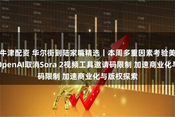 牛津配资 华尔街到陆家嘴精选丨本周多重因素考验美元空头；OpenAI取消Sora 2视频工具邀请码限制 加速商业化与版权探索