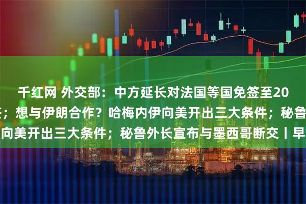 千红网 外交部：中方延长对法国等国免签至2026年底，并对瑞典免签；想与伊朗合作？哈梅内伊向美开出三大条件；秘鲁外长宣布与墨西哥断交丨早报
