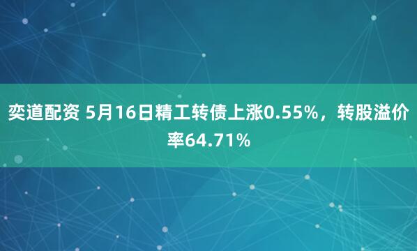 奕道配资 5月16日精工转债上涨0.55%，转股溢价率64.71%