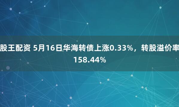 股王配资 5月16日华海转债上涨0.33%，转股溢价率158.44%