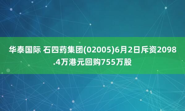 华泰国际 石四药集团(02005)6月2日斥资2098.4万港元回购755万股