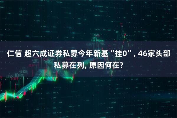 仁信 超六成证券私募今年新基“挂0”, 46家头部私募在列, 原因何在?
