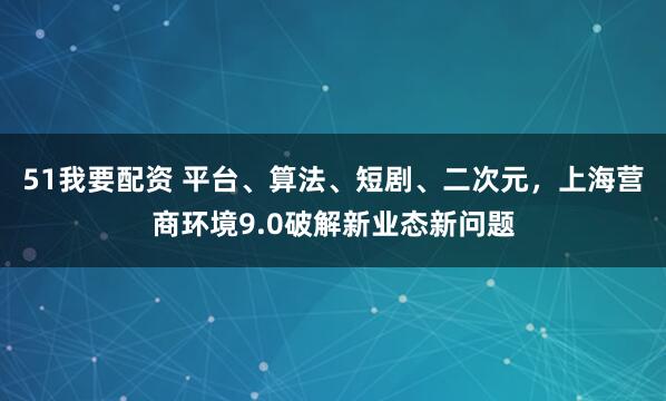 51我要配资 平台、算法、短剧、二次元，上海营商环境9.0破解新业态新问题