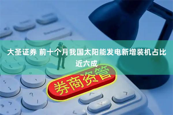 大圣证券 前十个月我国太阳能发电新增装机占比近六成
