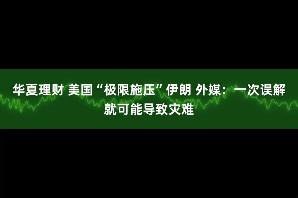 华夏理财 美国“极限施压”伊朗 外媒：一次误解就可能导致灾难