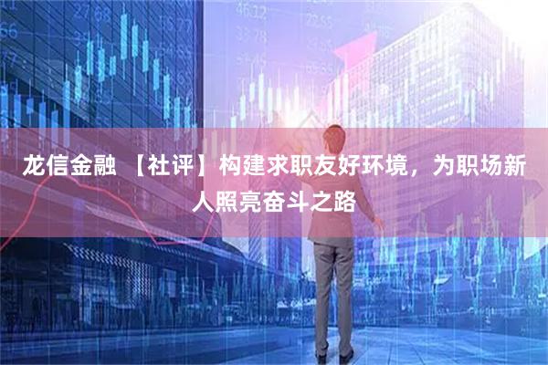 龙信金融 【社评】构建求职友好环境，为职场新人照亮奋斗之路