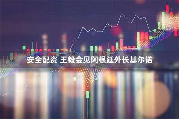 安全配资 王毅会见阿根廷外长基尔诺