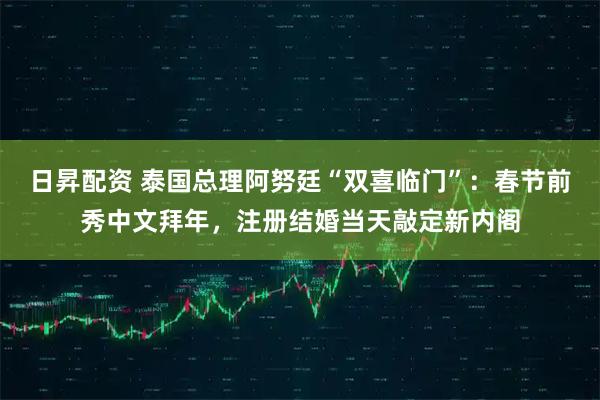 日昇配资 泰国总理阿努廷“双喜临门”：春节前秀中文拜年，注册结婚当天敲定新内阁