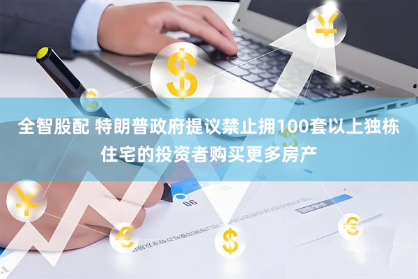 全智股配 特朗普政府提议禁止拥100套以上独栋住宅的投资者购买更多房产