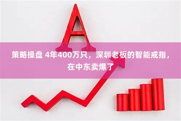 策略操盘 4年400万只，深圳老板的智能戒指，在中东卖爆了