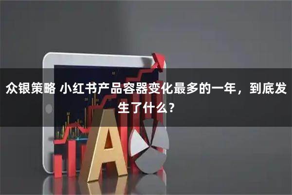 众银策略 小红书产品容器变化最多的一年，到底发生了什么？