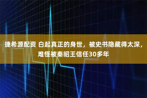 捷希源配资 白起真正的身世，被史书隐藏得太深，难怪被秦昭王信任30多年