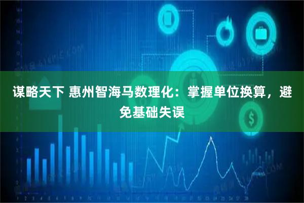 谋略天下 惠州智海马数理化：掌握单位换算，避免基础失误