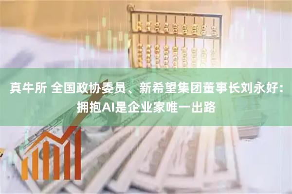 真牛所 全国政协委员、新希望集团董事长刘永好：拥抱AI是企业家唯一出路