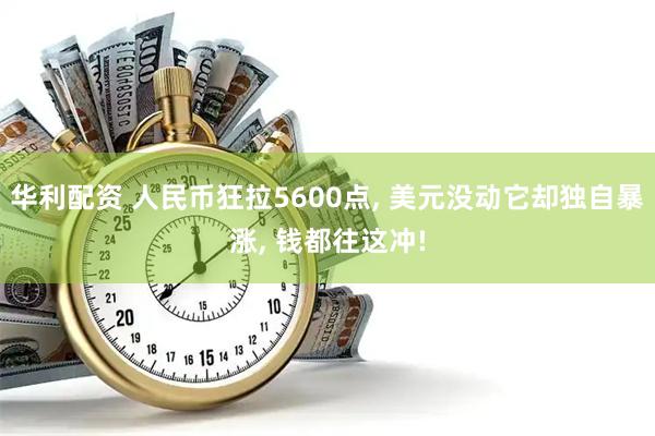 华利配资 人民币狂拉5600点, 美元没动它却独自暴涨, 钱都往这冲!