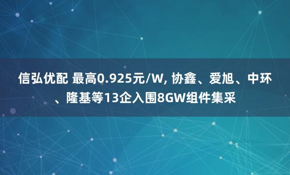 信弘优配 最高0.925元/W, 协鑫、爱旭、中环、隆基等13企入围8GW组件集采
