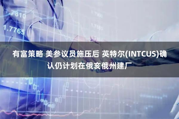 有富策略 美参议员施压后 英特尔(INTCUS)确认仍计划在俄亥俄州建厂