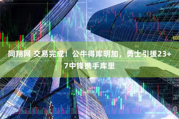 同翔网 交易完成！公牛得库明加，勇士引援23+7中锋携手库里